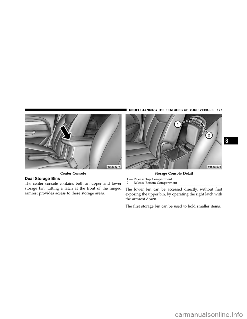 CHRYSLER 200 2011 1.G Owners Manual Dual Storage Bins
The center console contains both an upper and lower
storage bin. Lifting a latch at the front of the hinged
armrest provides access to these storage areas.The lower bin can be access