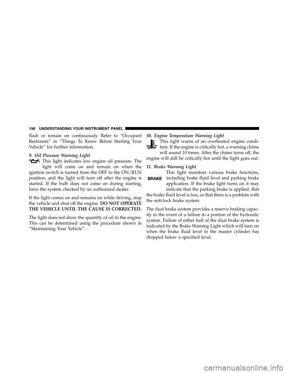 CHRYSLER 200 2011 1.G Owners Manual flash or remain on continuously. Refer to “Occupant
Restraints” in “Things To Know Before Starting Your
Vehicle” for further information.
9. Oil Pressure Warning LightThis light indicates low 