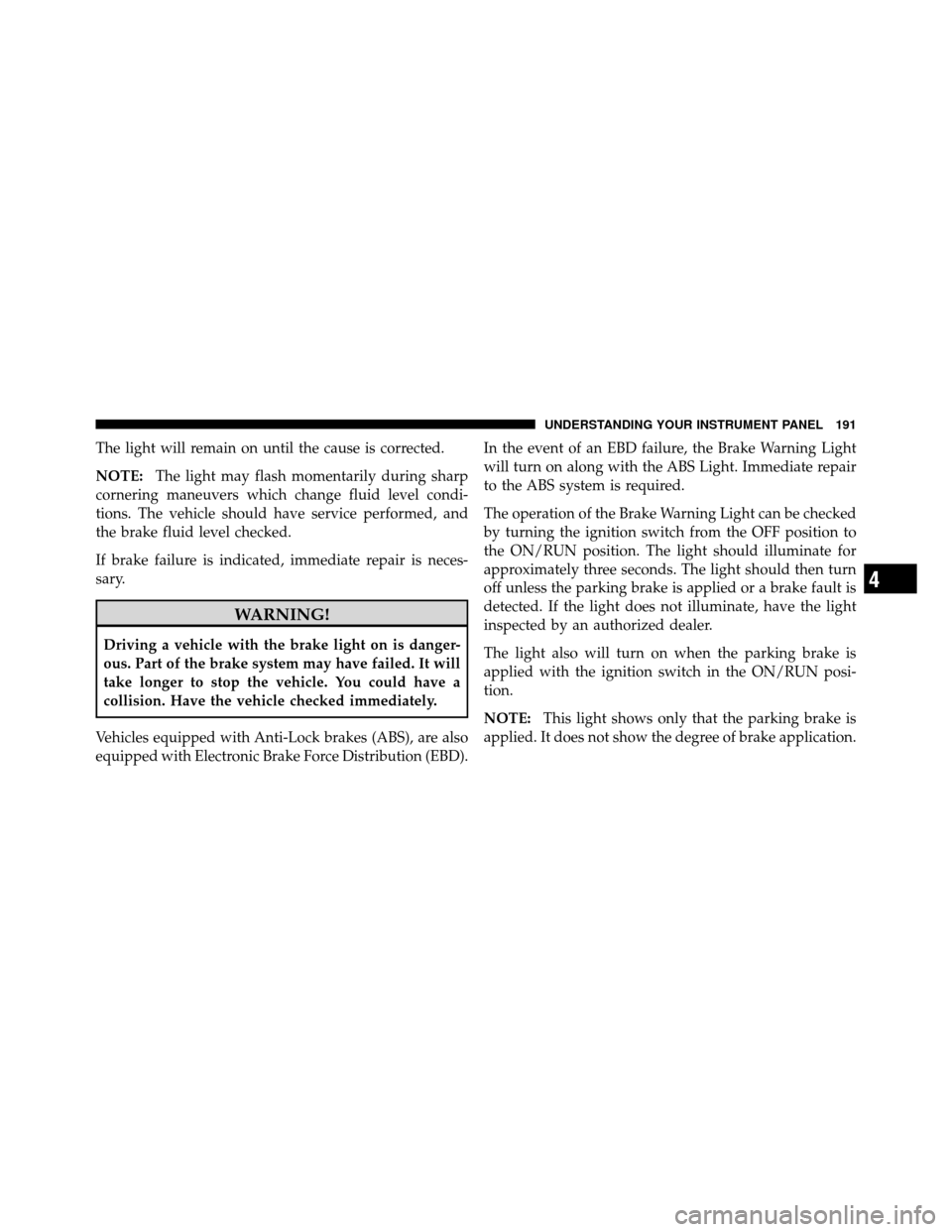 CHRYSLER 200 2011 1.G Owners Manual The light will remain on until the cause is corrected.
NOTE:The light may flash momentarily during sharp
cornering maneuvers which change fluid level condi-
tions. The vehicle should have service perf