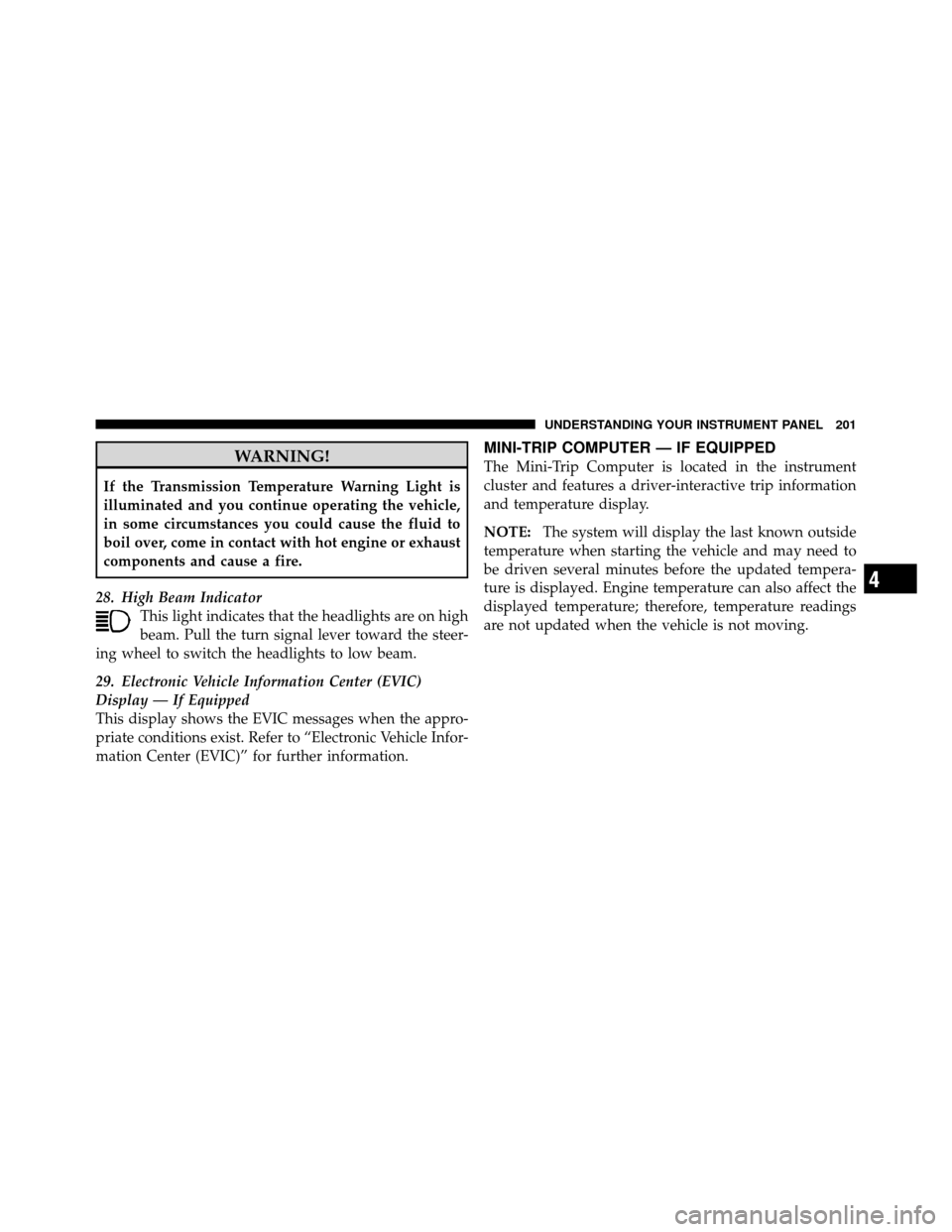 CHRYSLER 200 2011 1.G Owners Manual WARNING!
If the Transmission Temperature Warning Light is
illuminated and you continue operating the vehicle,
in some circumstances you could cause the fluid to
boil over, come in contact with hot eng