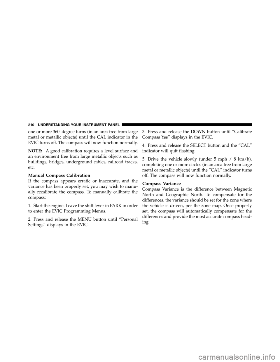 CHRYSLER 200 2011 1.G Owners Manual one or more 360–degree turns (in an area free from large
metal or metallic objects) until the CAL indicator in the
EVIC turns off. The compass will now function normally.
NOTE:A good calibration req
