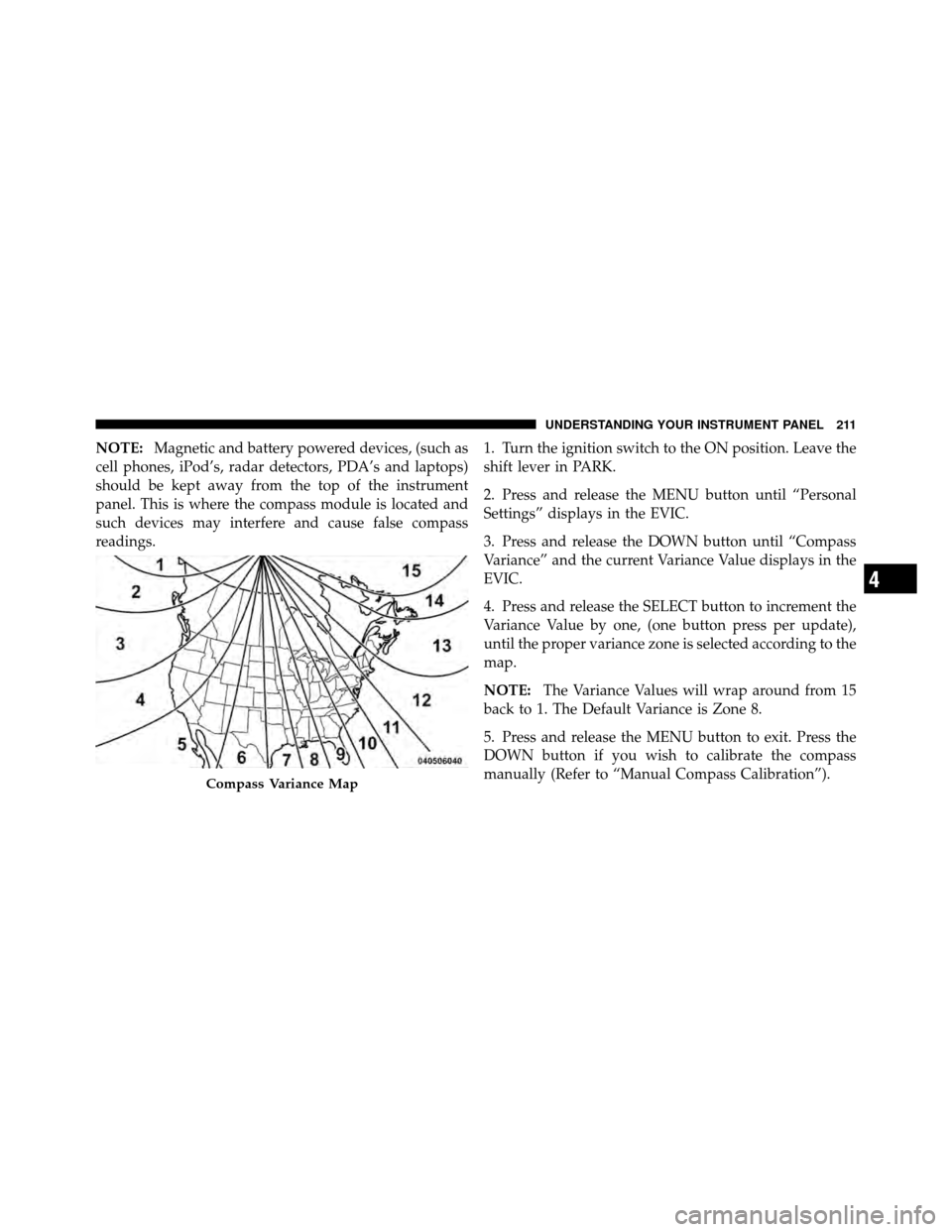 CHRYSLER 200 2011 1.G Owners Manual NOTE:Magnetic and battery powered devices, (such as
cell phones, iPod’s, radar detectors, PDA’s and laptops)
should be kept away from the top of the instrument
panel. This is where the compass mod