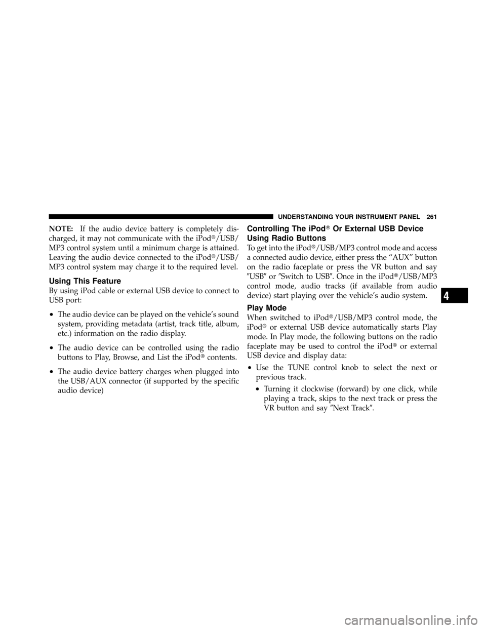 CHRYSLER 200 2011 1.G Owners Manual NOTE:If the audio device battery is completely dis-
charged, it may not communicate with the iPod/USB/
MP3 control system until a minimum charge is attained.
Leaving the audio device connected to the