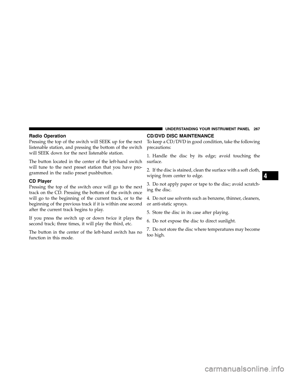 CHRYSLER 200 2011 1.G Owners Manual Radio Operation
Pressing the top of the switch will SEEK up for the next
listenable station, and pressing the bottom of the switch
will SEEK down for the next listenable station.
The button located in