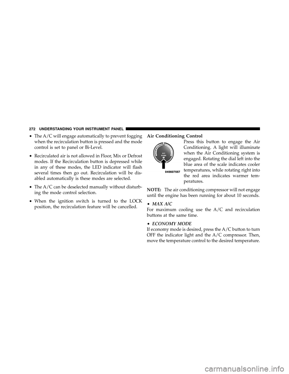 CHRYSLER 200 2011 1.G Owners Manual •The A/C will engage automatically to prevent fogging
when the recirculation button is pressed and the mode
control is set to panel or Bi-Level.
•Recirculated air is not allowed in Floor, Mix or D CHRYSLER 200 2011 1.G Owners Manual •The A/C will engage automatically to prevent fogging
when the recirculation button is pressed and the mode
control is set to panel or Bi-Level.
•Recirculated air is not allowed in Floor, Mix or D