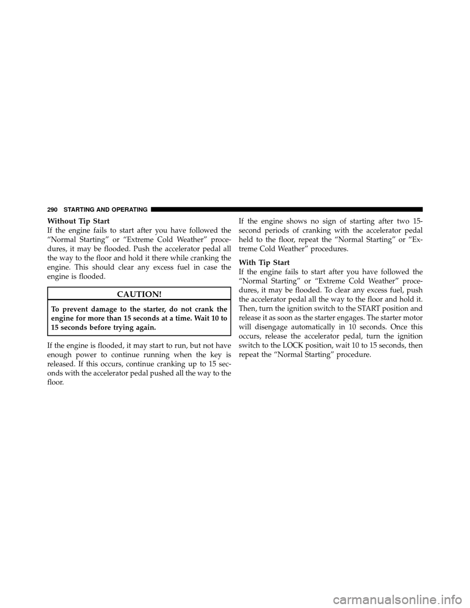 CHRYSLER 200 2011 1.G Owners Manual Without Tip Start
If the engine fails to start after you have followed the
“Normal Starting” or “Extreme Cold Weather” proce-
dures, it may be flooded. Push the accelerator pedal all
the way t CHRYSLER 200 2011 1.G Owners Manual Without Tip Start
If the engine fails to start after you have followed the
“Normal Starting” or “Extreme Cold Weather” proce-
dures, it may be flooded. Push the accelerator pedal all
the way t