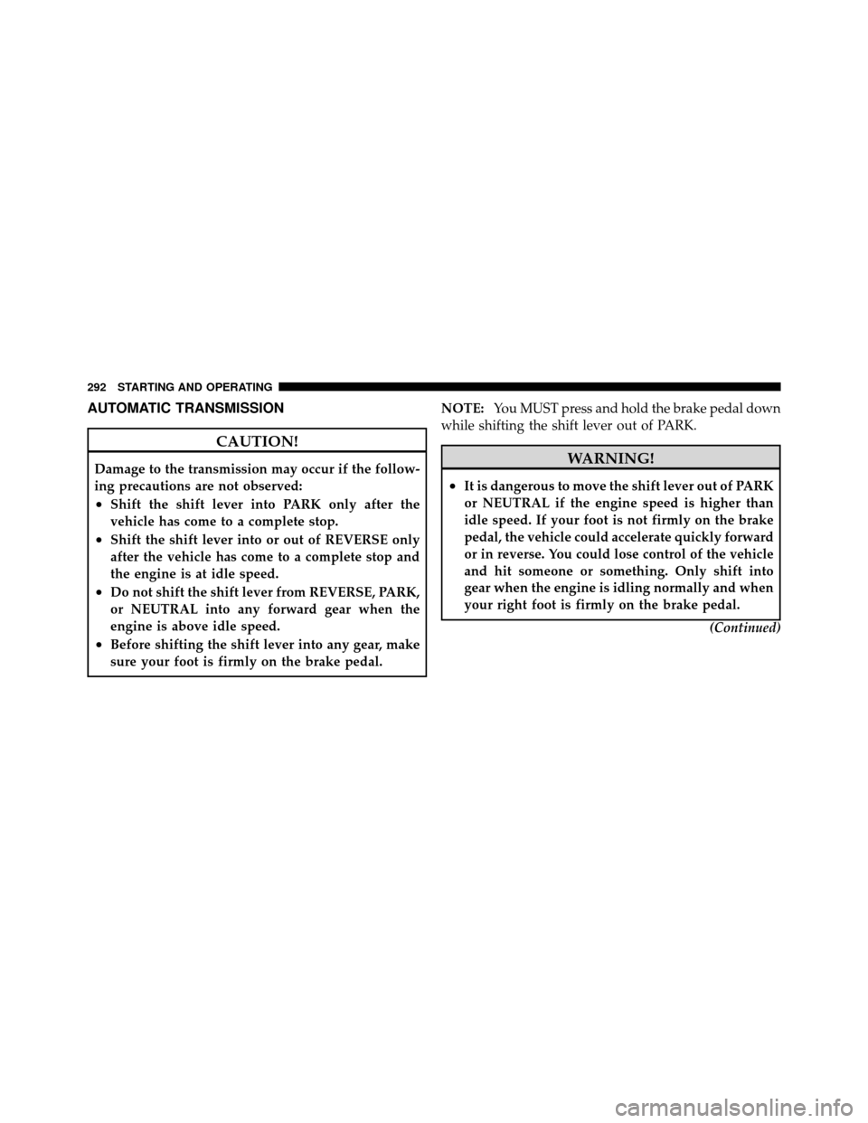 CHRYSLER 200 2011 1.G User Guide AUTOMATIC TRANSMISSION
CAUTION!
Damage to the transmission may occur if the follow-
ing precautions are not observed:
•Shift the shift lever into PARK only after the
vehicle has come to a complete s