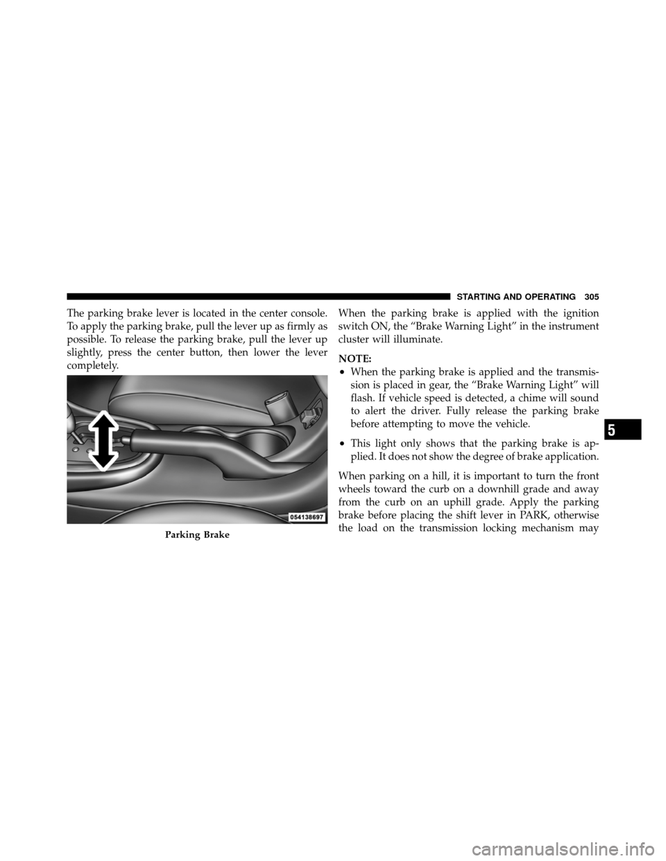 CHRYSLER 200 2011 1.G Owners Manual The parking brake lever is located in the center console.
To apply the parking brake, pull the lever up as firmly as
possible. To release the parking brake, pull the lever up
slightly, press the cente