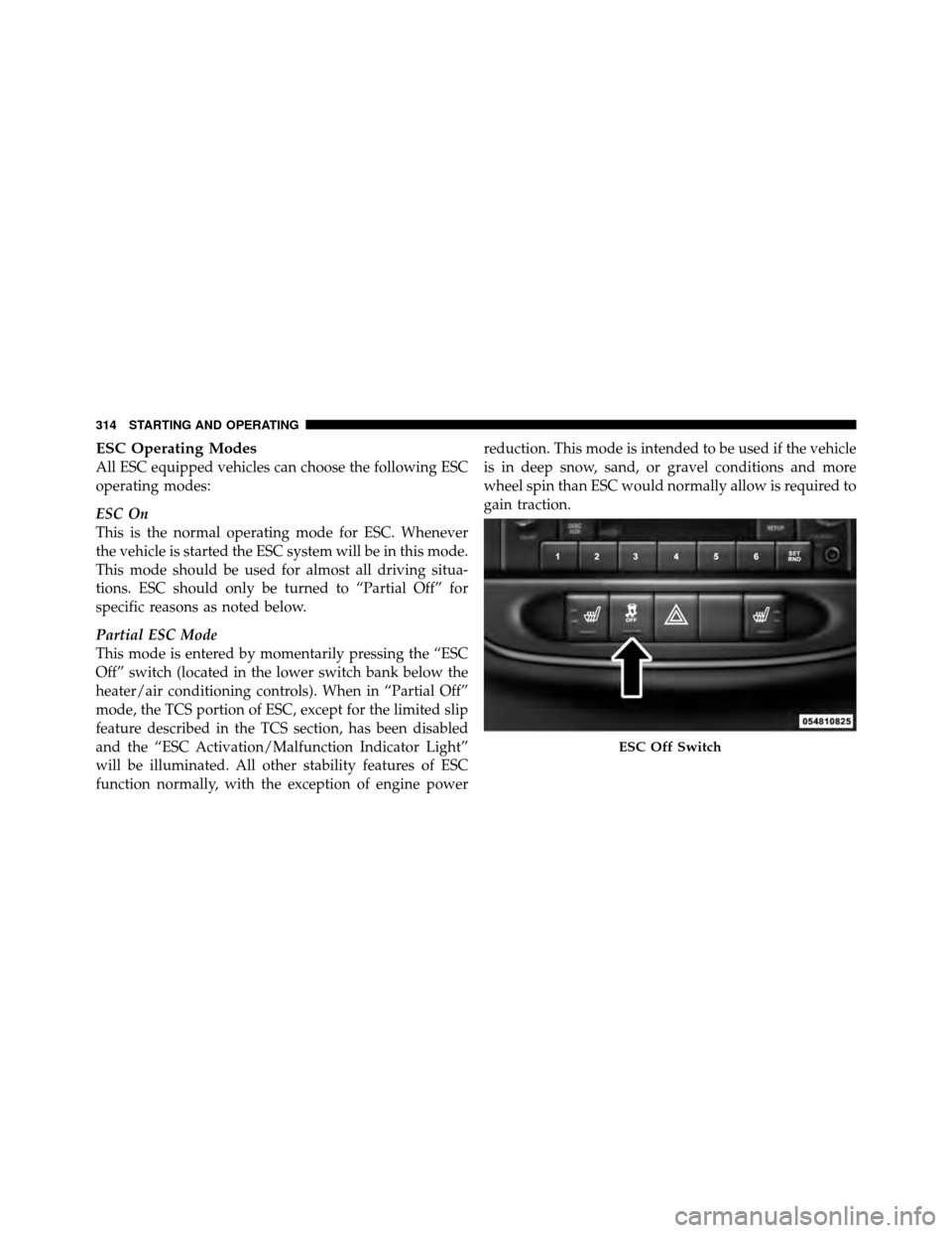 CHRYSLER 200 2011 1.G Owners Manual ESC Operating Modes
All ESC equipped vehicles can choose the following ESC
operating modes:
ESC On
This is the normal operating mode for ESC. Whenever
the vehicle is started the ESC system will be in 