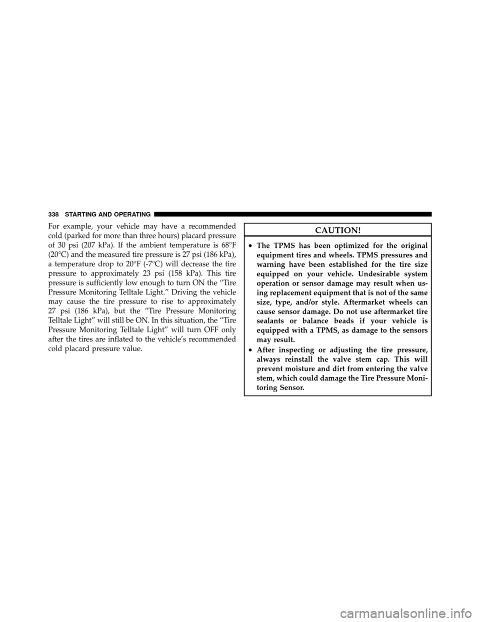 CHRYSLER 200 2011 1.G Owners Manual For example, your vehicle may have a recommended
cold (parked for more than three hours) placard pressure
of 30 psi (207 kPa). If the ambient temperature is 68°F
(20°C) and the measured tire pressur