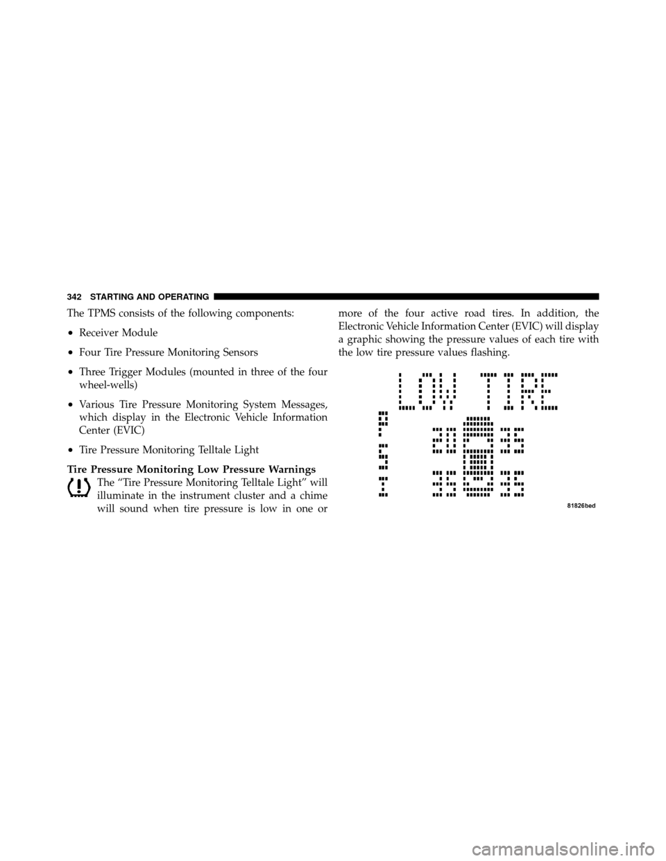 CHRYSLER 200 2011 1.G Owners Manual The TPMS consists of the following components:
•Receiver Module
•Four Tire Pressure Monitoring Sensors
•Three Trigger Modules (mounted in three of the four
wheel-wells)
•Various Tire Pressure 