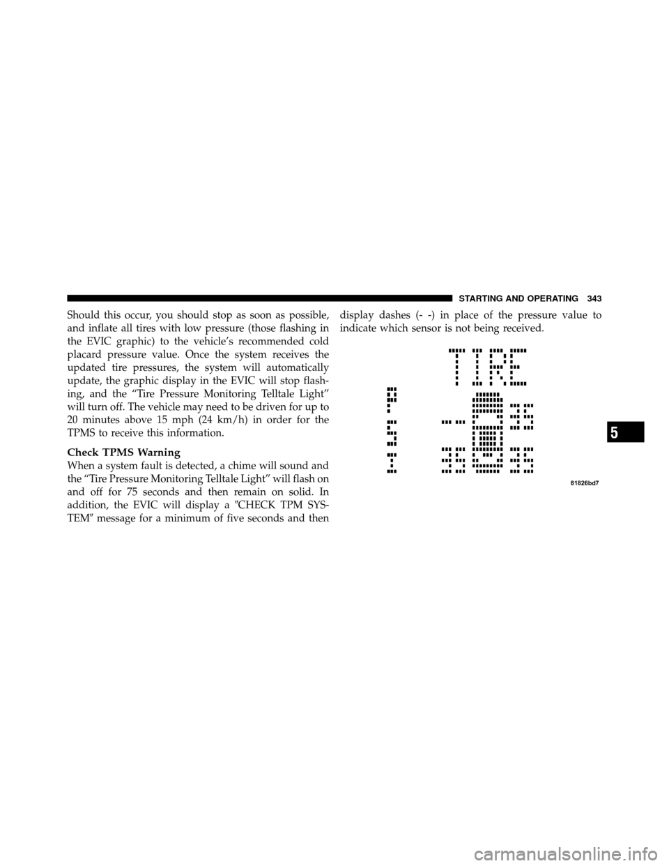 CHRYSLER 200 2011 1.G Owners Manual Should this occur, you should stop as soon as possible,
and inflate all tires with low pressure (those flashing in
the EVIC graphic) to the vehicle’s recommended cold
placard pressure value. Once th