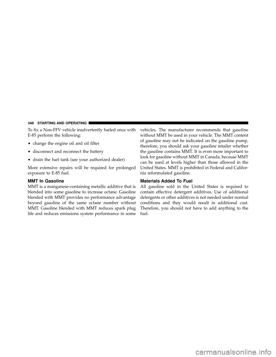 CHRYSLER 200 2011 1.G Owners Manual To fix a Non-FFV vehicle inadvertently fueled once with
E-85 perform the following:
•change the engine oil and oil filter
•disconnect and reconnect the battery
•drain the fuel tank (see your aut