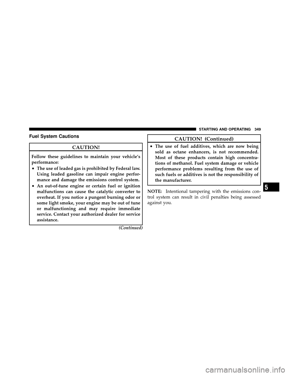 CHRYSLER 200 2011 1.G Owners Manual Fuel System Cautions
CAUTION!
Follow these guidelines to maintain your vehicle’s
performance:
•The use of leaded gas is prohibited by Federal law.
Using leaded gasoline can impair engine perfor-
m