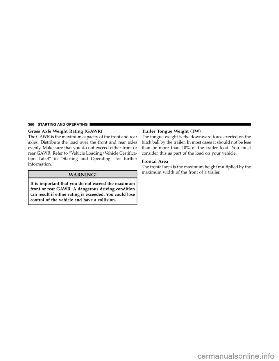 CHRYSLER 200 2011 1.G Owners Manual Gross Axle Weight Rating (GAWR)
The GAWR is the maximum capacity of the front and rear
axles. Distribute the load over the front and rear axles
evenly. Make sure that you do not exceed either front or