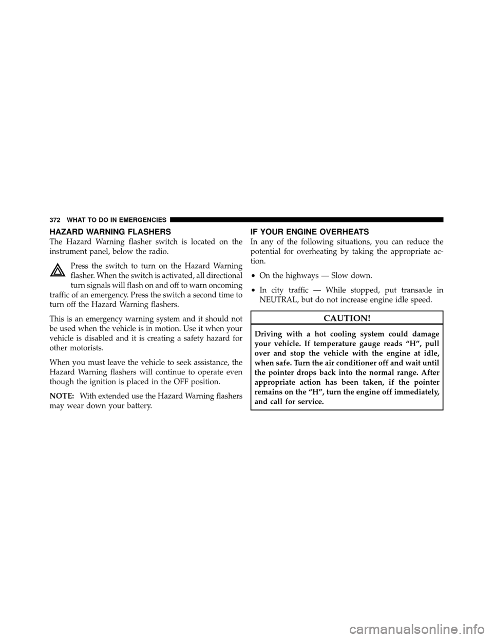 CHRYSLER 200 2011 1.G Owners Manual HAZARD WARNING FLASHERS
The Hazard Warning flasher switch is located on the
instrument panel, below the radio.Press the switch to turn on the Hazard Warning
flasher. When the switch is activated, all 