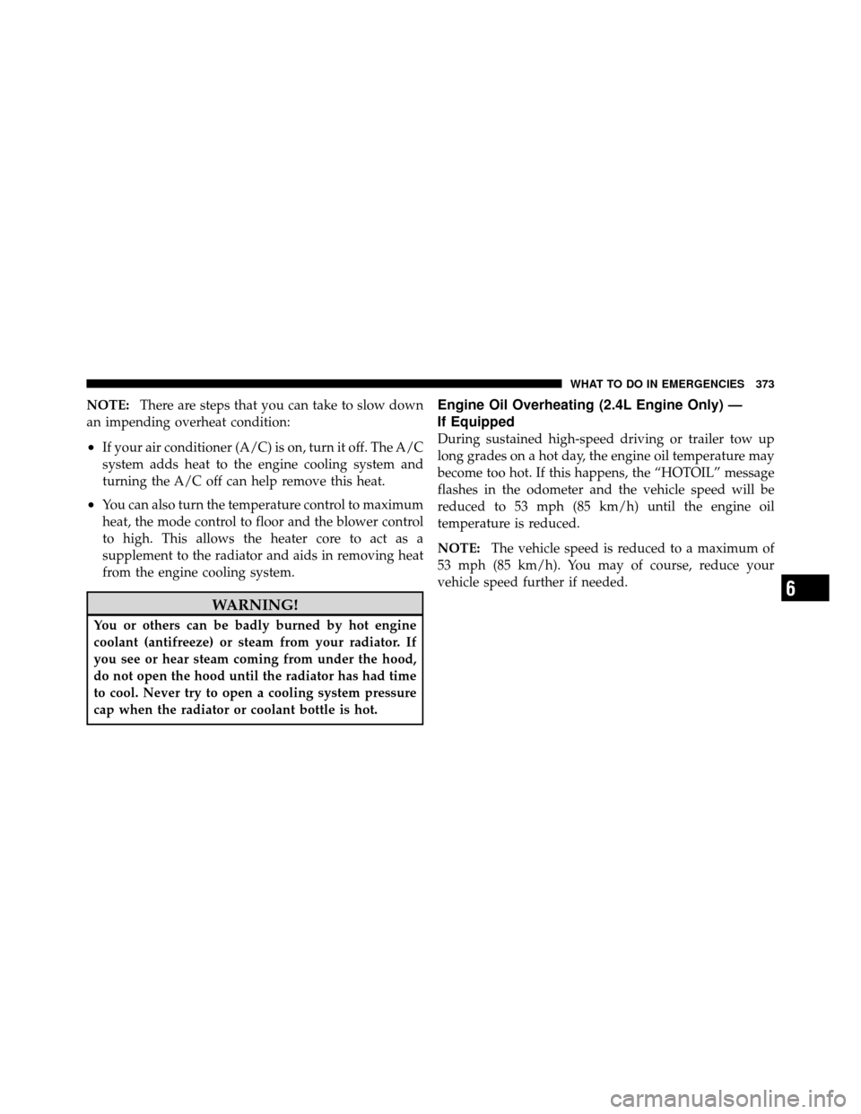 CHRYSLER 200 2011 1.G Owners Manual NOTE:There are steps that you can take to slow down
an impending overheat condition:
•If your air conditioner (A/C) is on, turn it off. The A/C
system adds heat to the engine cooling system and
turn CHRYSLER 200 2011 1.G Owners Manual NOTE:There are steps that you can take to slow down
an impending overheat condition:
•If your air conditioner (A/C) is on, turn it off. The A/C
system adds heat to the engine cooling system and
turn