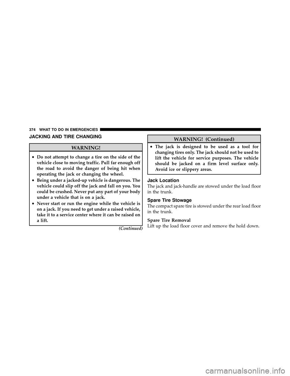 CHRYSLER 200 2011 1.G Owners Manual JACKING AND TIRE CHANGING
WARNING!
•Do not attempt to change a tire on the side of the
vehicle close to moving traffic. Pull far enough off
the road to avoid the danger of being hit when
operating t