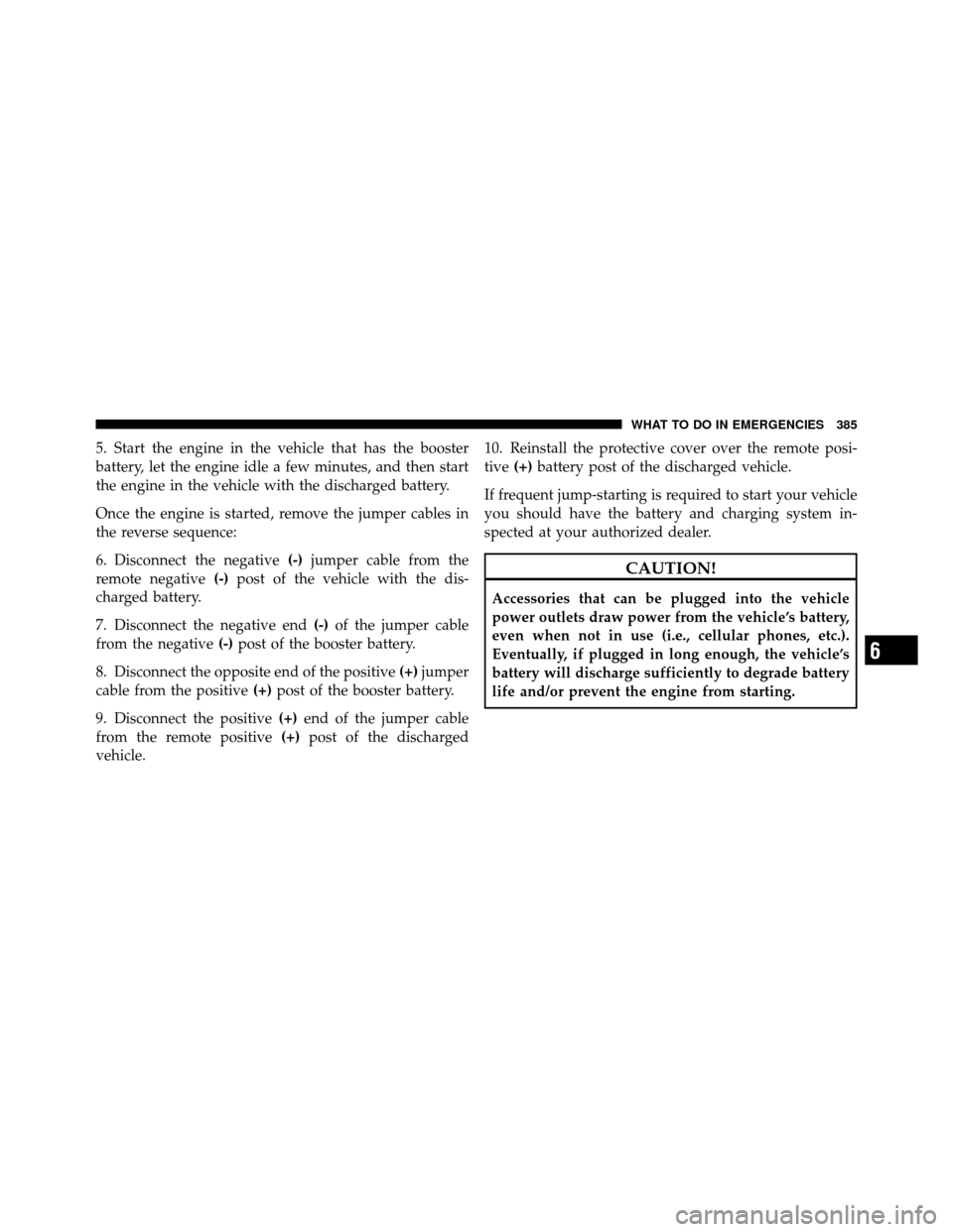 CHRYSLER 200 2011 1.G Owners Manual 5. Start the engine in the vehicle that has the booster
battery, let the engine idle a few minutes, and then start
the engine in the vehicle with the discharged battery.
Once the engine is started, re CHRYSLER 200 2011 1.G Owners Manual 5. Start the engine in the vehicle that has the booster
battery, let the engine idle a few minutes, and then start
the engine in the vehicle with the discharged battery.
Once the engine is started, re