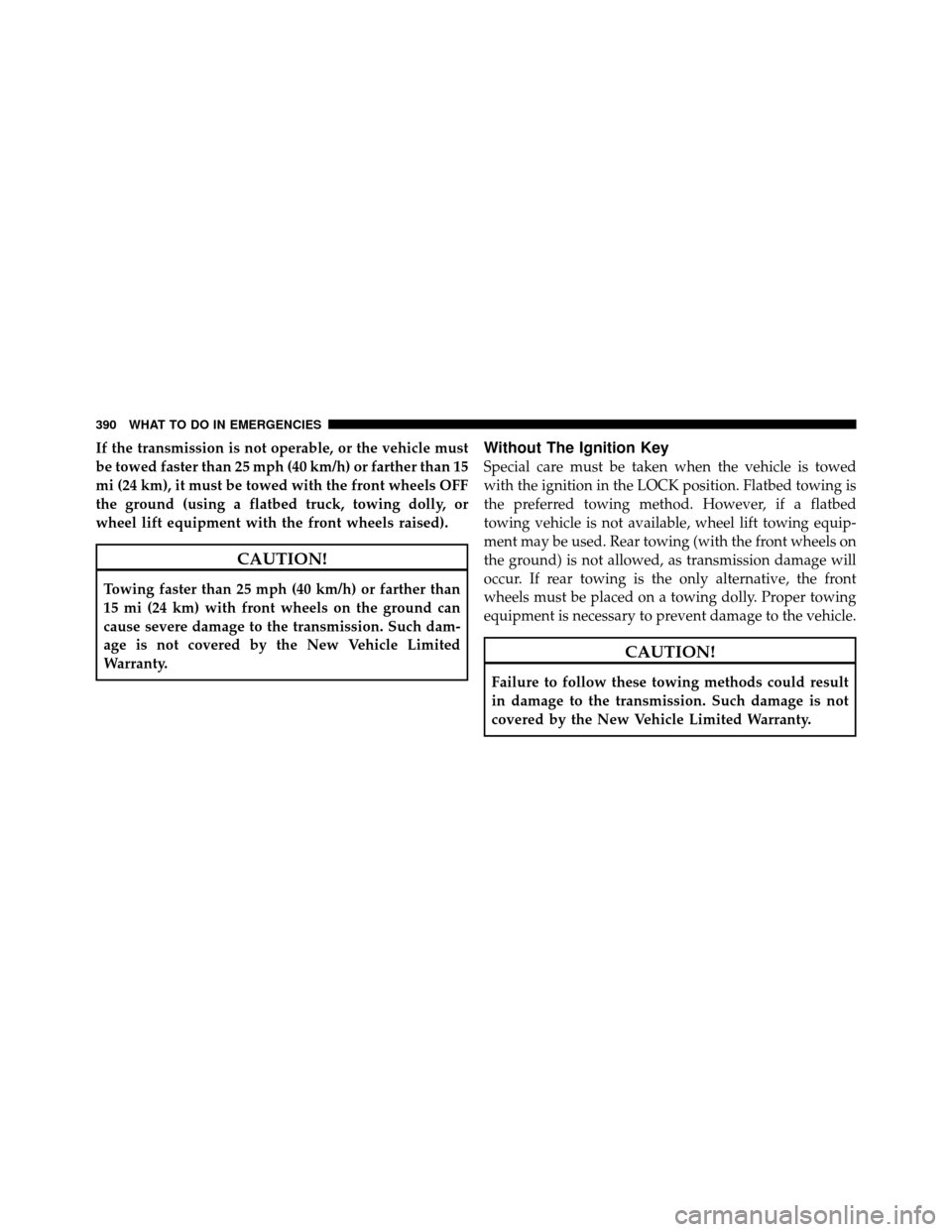 CHRYSLER 200 2011 1.G Owners Manual If the transmission is not operable, or the vehicle must
be towed faster than 25 mph (40 km/h) or farther than 15
mi (24 km), it must be towed with the front wheels OFF
the ground (using a flatbed tru
