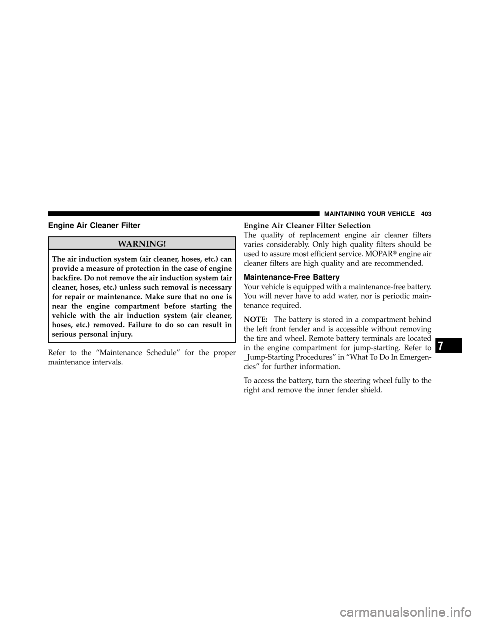 CHRYSLER 200 2011 1.G Owners Manual Engine Air Cleaner Filter
WARNING!
The air induction system (air cleaner, hoses, etc.) can
provide a measure of protection in the case of engine
backfire. Do not remove the air induction system (air
c