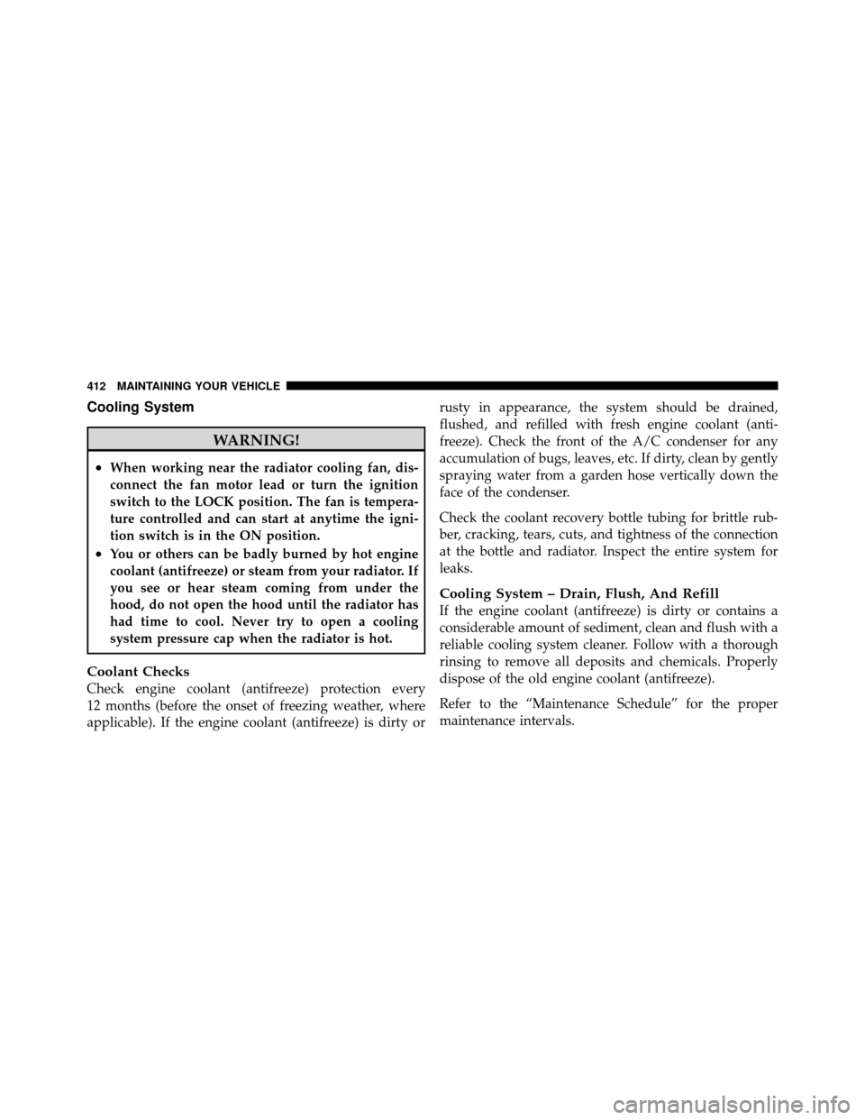 CHRYSLER 200 2011 1.G Owners Manual Cooling System
WARNING!
•When working near the radiator cooling fan, dis-
connect the fan motor lead or turn the ignition
switch to the LOCK position. The fan is tempera-
ture controlled and can sta