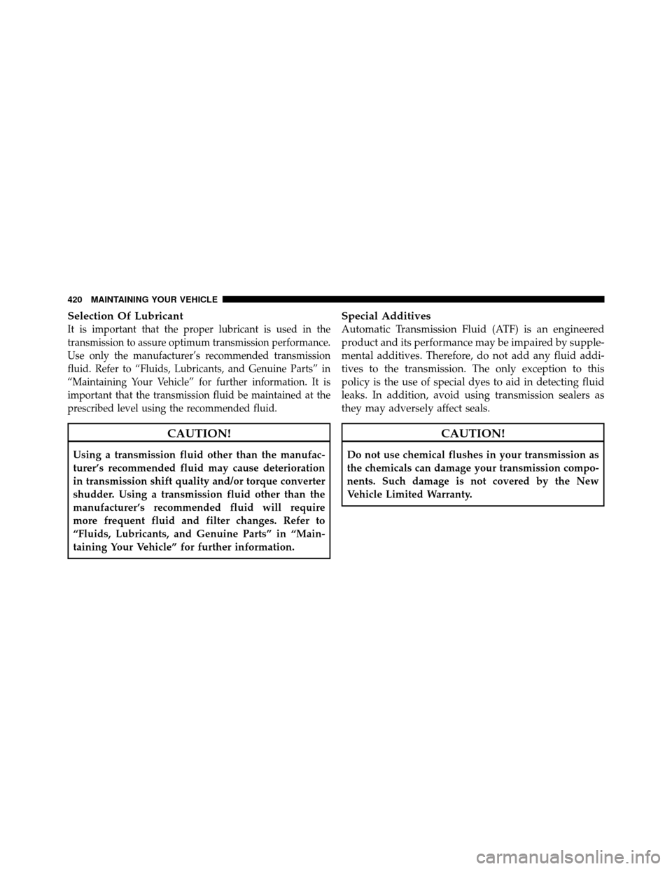 CHRYSLER 200 2011 1.G Owners Manual Selection Of Lubricant
It is important that the proper lubricant is used in the
transmission to assure optimum transmission performance.
Use only the manufacturer’s recommended transmission
fluid. R