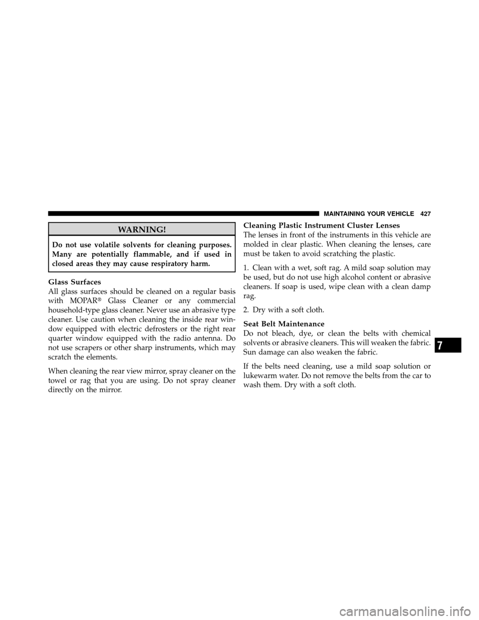 CHRYSLER 200 2011 1.G Owners Manual WARNING!
Do not use volatile solvents for cleaning purposes.
Many are potentially flammable, and if used in
closed areas they may cause respiratory harm.
Glass Surfaces
All glass surfaces should be cl