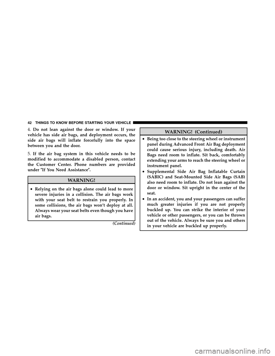 CHRYSLER 200 2011 1.G Service Manual 4.Do not lean against the door or window. If your
vehicle has side air bags, and deployment occurs, the
side air bags will inflate forcefully into the space
between you and the door.
5. If the air bag