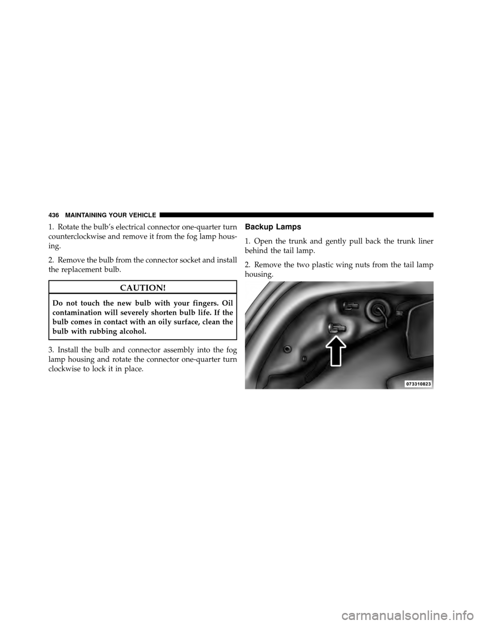 CHRYSLER 200 2011 1.G Owners Manual 1. Rotate the bulb’s electrical connector one-quarter turn
counterclockwise and remove it from the fog lamp hous-
ing.
2. Remove the bulb from the connector socket and install
the replacement bulb.
CHRYSLER 200 2011 1.G Owners Manual 1. Rotate the bulb’s electrical connector one-quarter turn
counterclockwise and remove it from the fog lamp hous-
ing.
2. Remove the bulb from the connector socket and install
the replacement bulb.