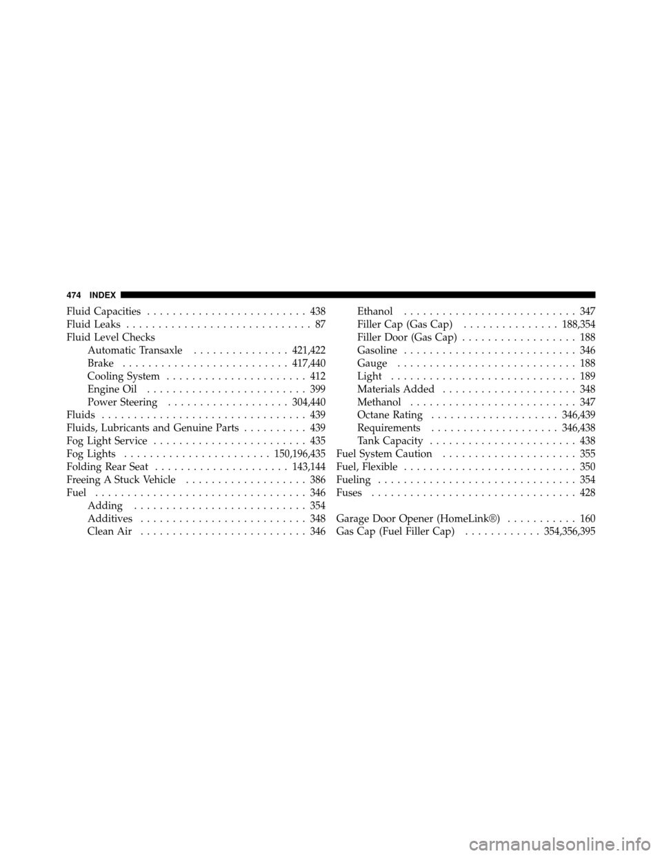 CHRYSLER 200 2011 1.G Owners Manual Fluid Capacities......................... 438
Fluid Leaks ............................. 87
Fluid Level Checks Automatic Transaxle ...............421,422
Brake .......................... 417,440
Coolin