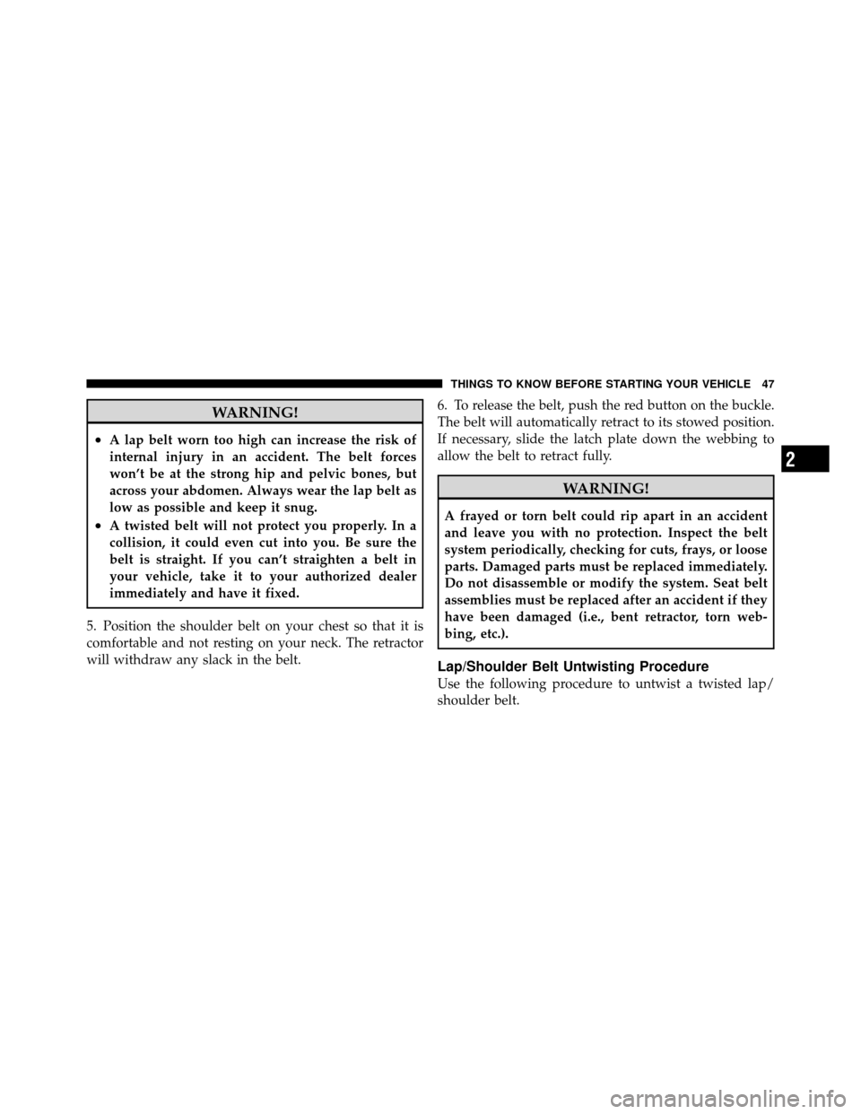 CHRYSLER 200 2011 1.G Service Manual WARNING!
•A lap belt worn too high can increase the risk of
internal injury in an accident. The belt forces
won’t be at the strong hip and pelvic bones, but
across your abdomen. Always wear the la