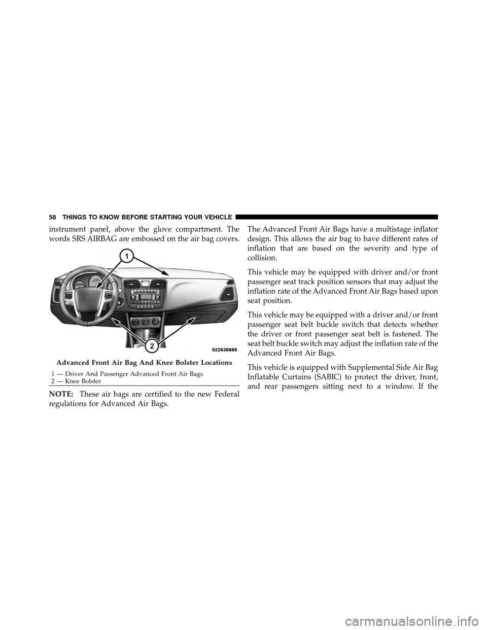 CHRYSLER 200 2011 1.G Owners Manual instrument panel, above the glove compartment. The
words SRS AIRBAG are embossed on the air bag covers.
NOTE:These air bags are certified to the new Federal
regulations for Advanced Air Bags. The Adva