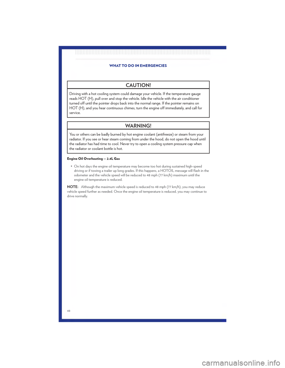 CHRYSLER 200 2011 1.G User Guide CAUTION!
Driving with a hot cooling system could damage your vehicle. If the temperature gauge
reads HOT (H), pull over and stop the vehicle. Idle the vehicle with the air conditioner
turned off until