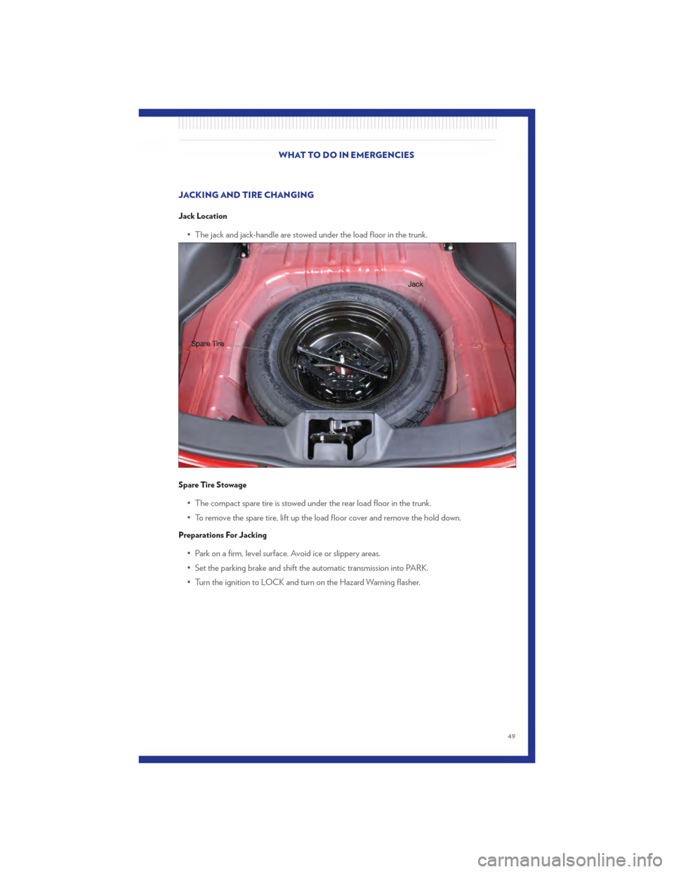 CHRYSLER 200 2011 1.G Owners Manual JACKING AND TIRE CHANGING
Jack Location
• The jack and jack-handle are stowed under the load floor in the trunk.
Spare Tire Stowage
• The compact spare tire is stowed under the rear load floor in 