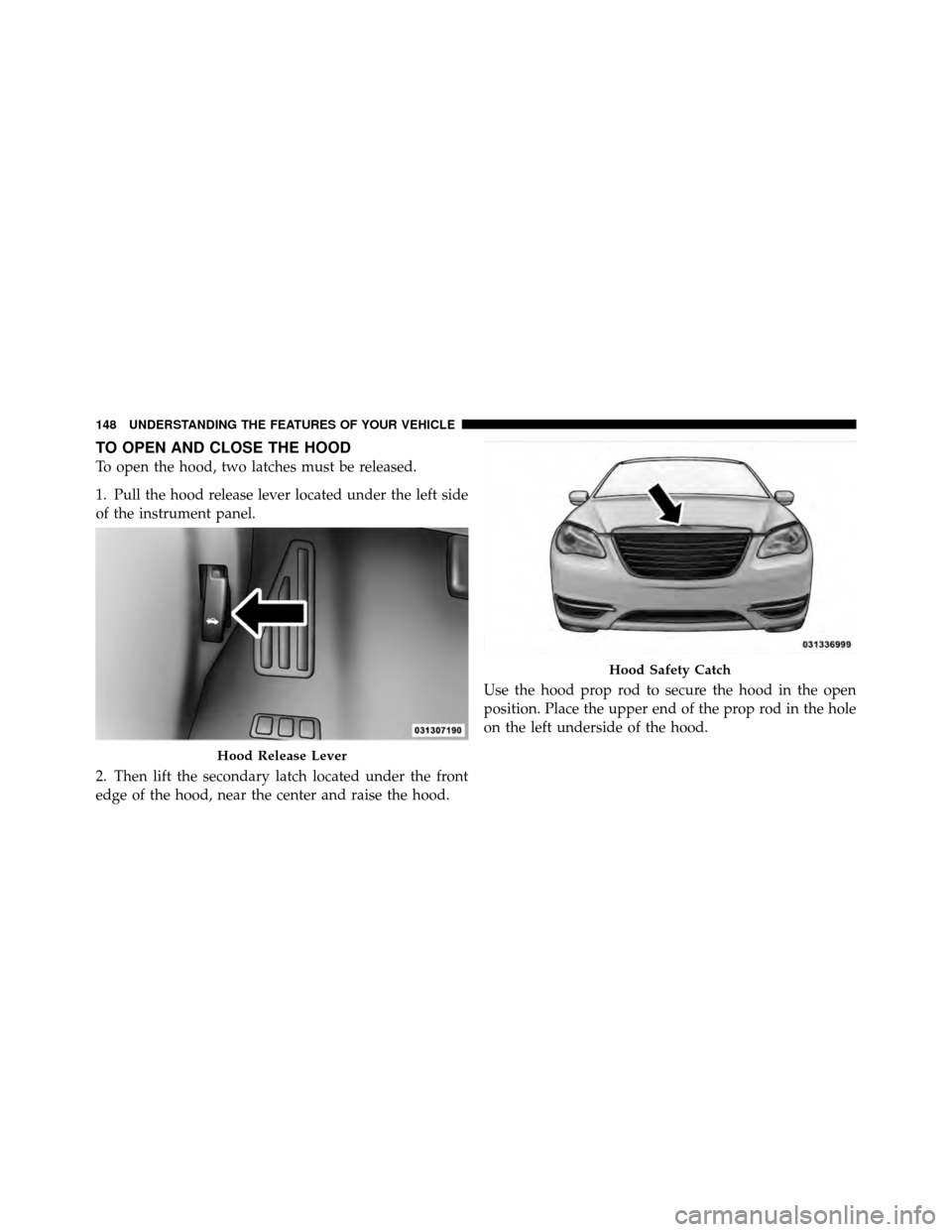 CHRYSLER 200 2012 1.G Owners Manual TO OPEN AND CLOSE THE HOOD
To open the hood, two latches must be released.
1. Pull the hood release lever located under the left side
of the instrument panel.
2. Then lift the secondary latch located 