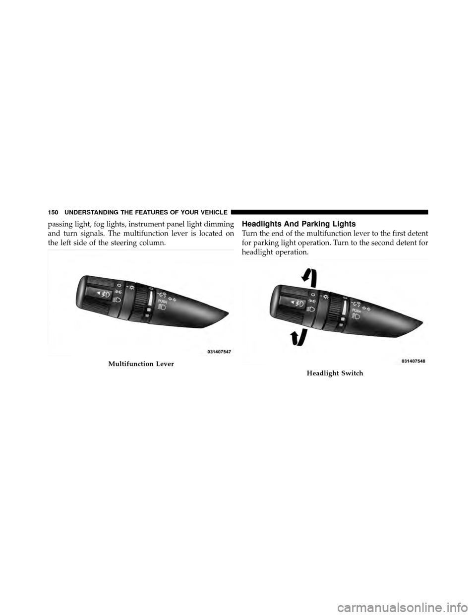 CHRYSLER 200 2012 1.G Owners Manual passing light, fog lights, instrument panel light dimming
and turn signals. The multifunction lever is located on
the left side of the steering column.Headlights And Parking Lights
Turn the end of the