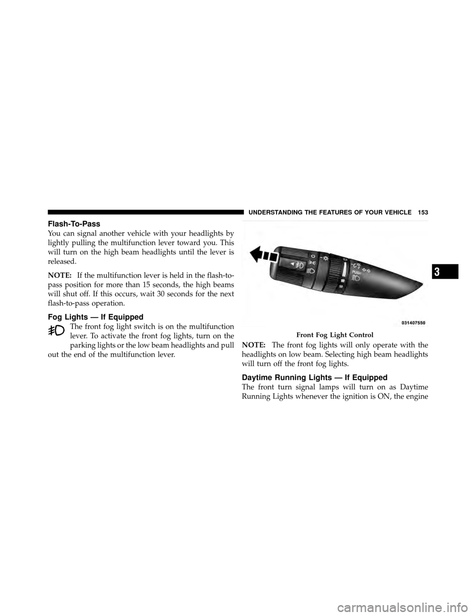 CHRYSLER 200 2012 1.G Owners Manual Flash-To-Pass
You can signal another vehicle with your headlights by
lightly pulling the multifunction lever toward you. This
will turn on the high beam headlights until the lever is
released.
NOTE:If