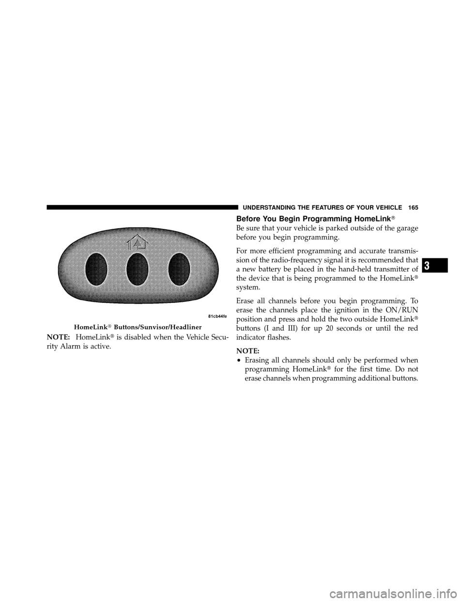 CHRYSLER 200 2012 1.G User Guide NOTE:HomeLink is disabled when the Vehicle Secu-
rity Alarm is active.
Before You Begin Programming HomeLink
Be sure that your vehicle is parked outside of the garage
before you begin programming.
F