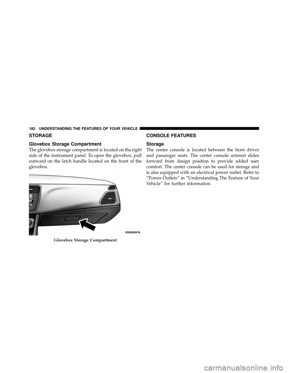 CHRYSLER 200 2012 1.G Owners Manual STORAGE
Glovebox Storage Compartment
The glovebox storage compartment is located on the right
side of the instrument panel. To open the glovebox, pull
outward on the latch handle located on the front 
