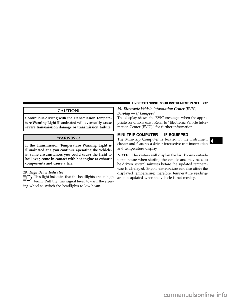 CHRYSLER 200 2012 1.G User Guide CAUTION!
Continuous driving with the Transmission Tempera-
ture Warning Light illuminated will eventually cause
severe transmission damage or transmission failure.
WARNING!
If the Transmission Tempera