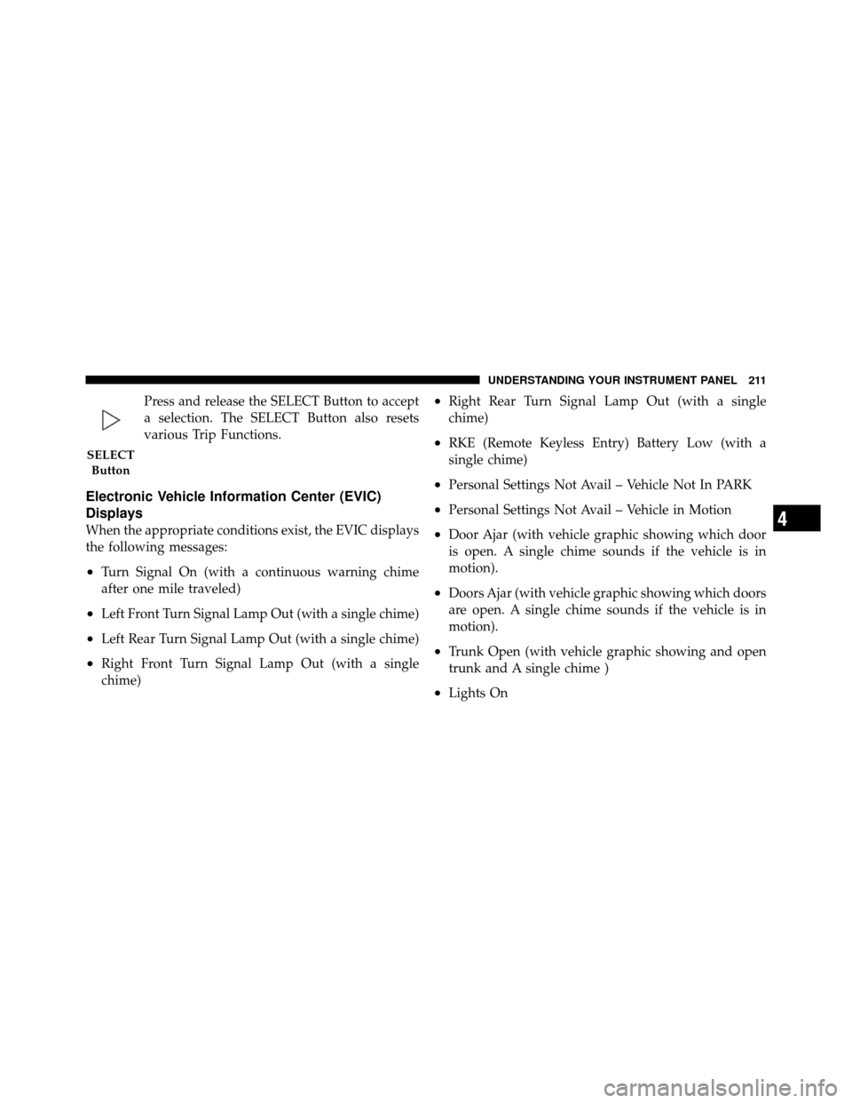 CHRYSLER 200 2012 1.G Owners Guide Press and release the SELECT Button to accept
a selection. The SELECT Button also resets
various Trip Functions.
Electronic Vehicle Information Center (EVIC)
Displays
When the appropriate conditions e