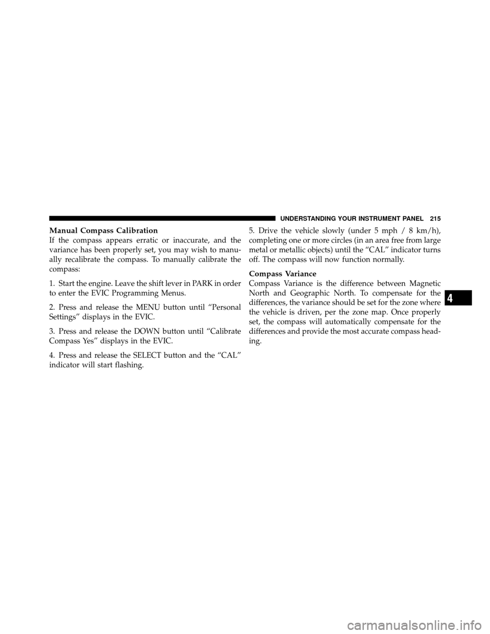 CHRYSLER 200 2012 1.G Owners Manual Manual Compass Calibration
If the compass appears erratic or inaccurate, and the
variance has been properly set, you may wish to manu-
ally recalibrate the compass. To manually calibrate the
compass:
