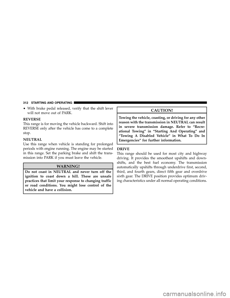 CHRYSLER 200 2012 1.G Owners Manual •With brake pedal released, verify that the shift lever
will not move out of PARK.
REVERSE
This range is for moving the vehicle backward. Shift into
REVERSE only after the vehicle has come to a comp