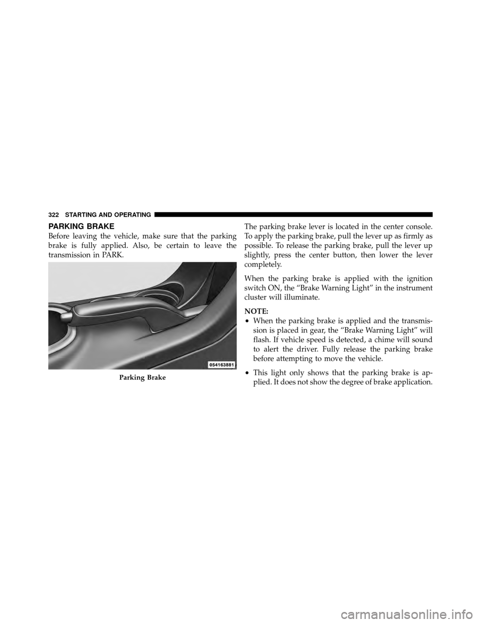 CHRYSLER 200 2012 1.G Owners Manual PARKING BRAKE
Before leaving the vehicle, make sure that the parking
brake is fully applied. Also, be certain to leave the
transmission in PARK.The parking brake lever is located in the center console CHRYSLER 200 2012 1.G Owners Manual PARKING BRAKE
Before leaving the vehicle, make sure that the parking
brake is fully applied. Also, be certain to leave the
transmission in PARK.The parking brake lever is located in the center console