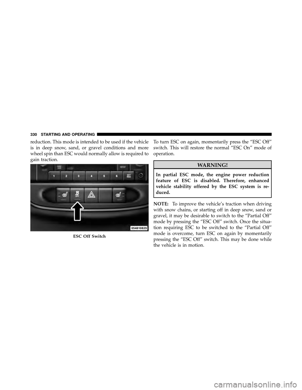 CHRYSLER 200 2012 1.G Owners Manual reduction. This mode is intended to be used if the vehicle
is in deep snow, sand, or gravel conditions and more
wheel spin than ESC would normally allow is required to
gain traction.To turn ESC on aga