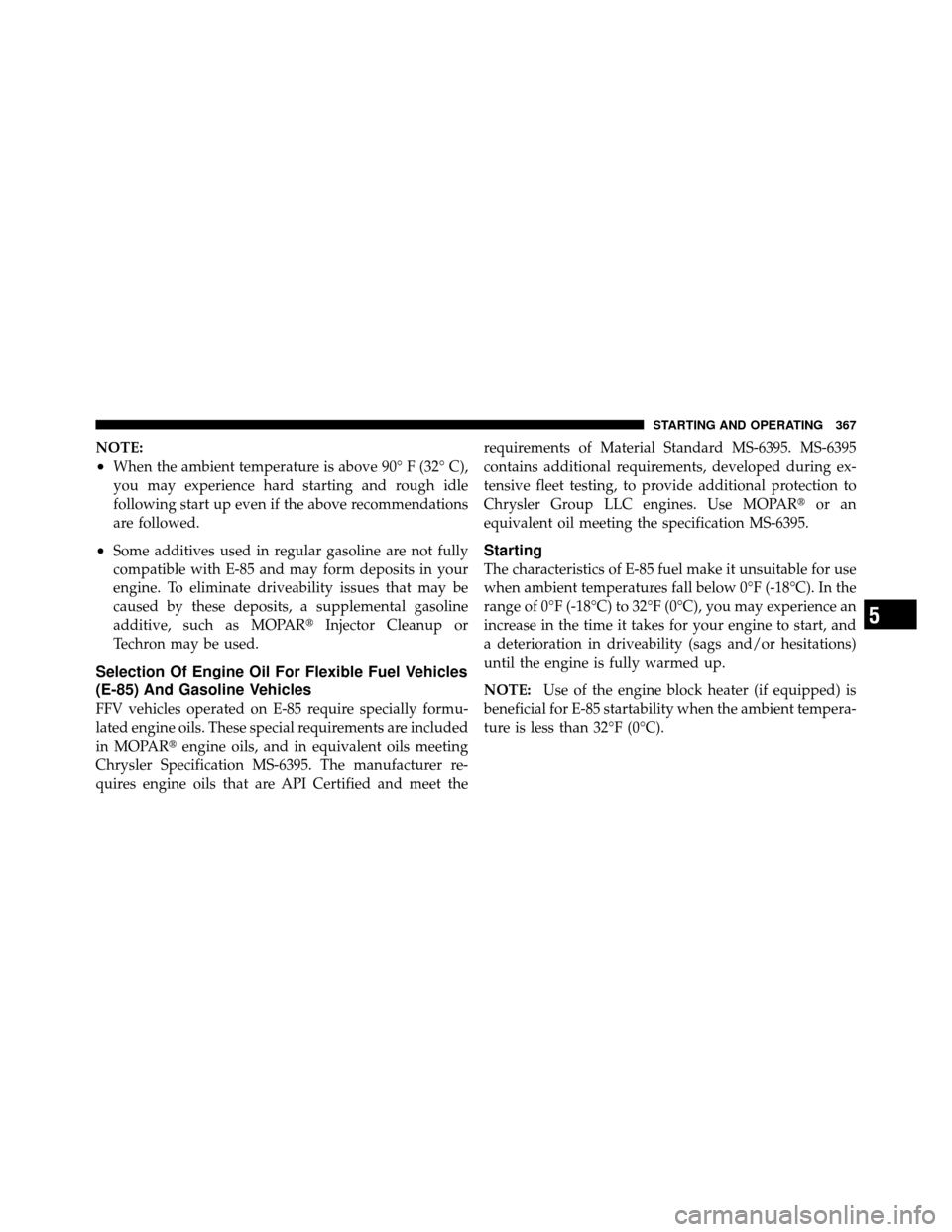 CHRYSLER 200 2012 1.G Owners Manual NOTE:
•When the ambient temperature is above 90° F (32° C),
you may experience hard starting and rough idle
following start up even if the above recommendations
are followed.
•Some additives use