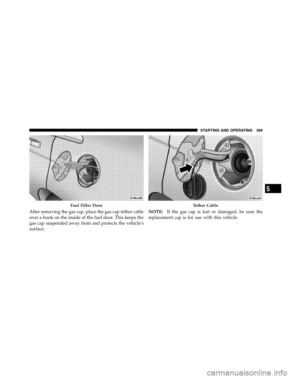 CHRYSLER 200 2012 1.G Owners Manual After removing the gas cap, place the gas cap tether cable
over a hook on the inside of the fuel door. This keeps the
gas cap suspended away from and protects the vehicle’s
surface.NOTE:
If the gas 