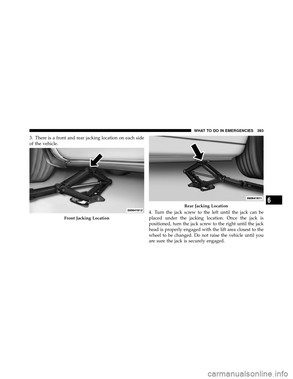CHRYSLER 200 2012 1.G Owners Manual 3. There is a front and rear jacking location on each side
of the vehicle.4. Turn the jack screw to the left until the jack can be
placed under the jacking location. Once the jack is
positioned, turn 