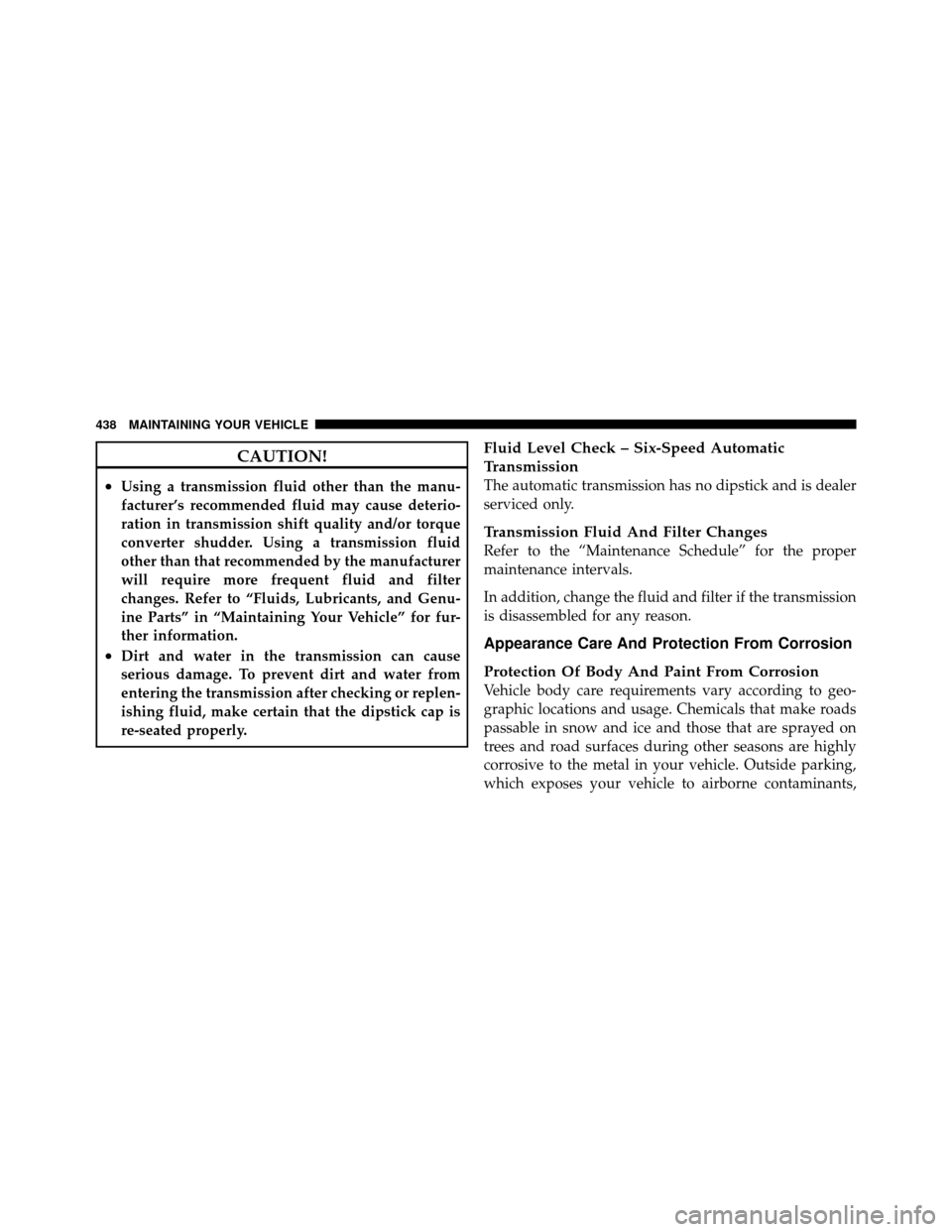 CHRYSLER 200 2012 1.G Owners Manual CAUTION!
•Using a transmission fluid other than the manu-
facturer’s recommended fluid may cause deterio-
ration in transmission shift quality and/or torque
converter shudder. Using a transmission